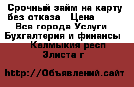 Срочный займ на карту без отказа › Цена ­ 500 - Все города Услуги » Бухгалтерия и финансы   . Калмыкия респ.,Элиста г.